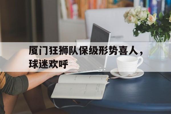 厦门狂狮队保级形势喜人，球迷欢呼的简单介绍